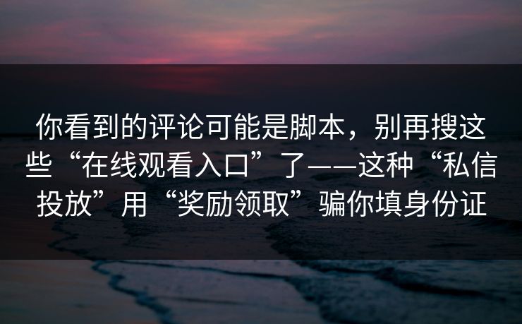 你看到的评论可能是脚本，别再搜这些“在线观看入口”了——这种“私信投放”用“奖励领取”骗你填身份证