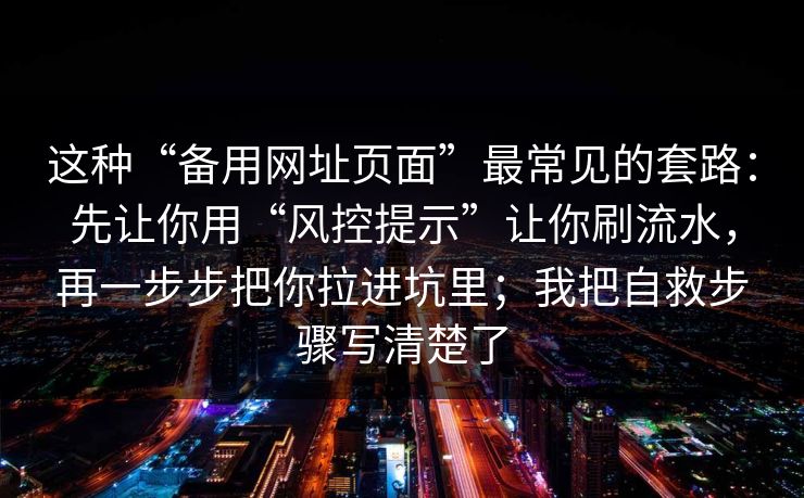 这种“备用网址页面”最常见的套路：先让你用“风控提示”让你刷流水，再一步步把你拉进坑里；我把自救步骤写清楚了
