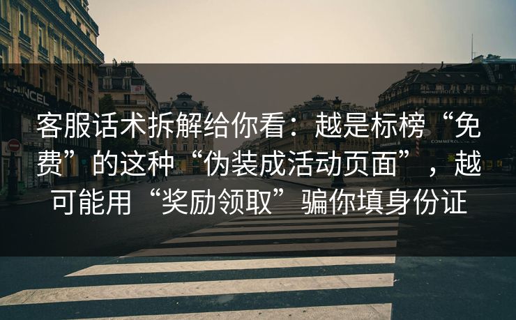 客服话术拆解给你看：越是标榜“免费”的这种“伪装成活动页面”，越可能用“奖励领取”骗你填身份证