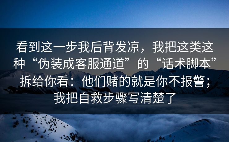 看到这一步我后背发凉，我把这类这种“伪装成客服通道”的“话术脚本”拆给你看：他们赌的就是你不报警；我把自救步骤写清楚了
