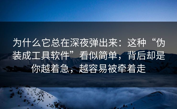 为什么它总在深夜弹出来：这种“伪装成工具软件”看似简单，背后却是你越着急，越容易被牵着走