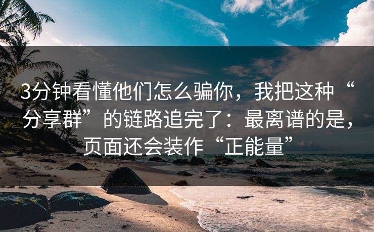 3分钟看懂他们怎么骗你，我把这种“分享群”的链路追完了：最离谱的是，页面还会装作“正能量”