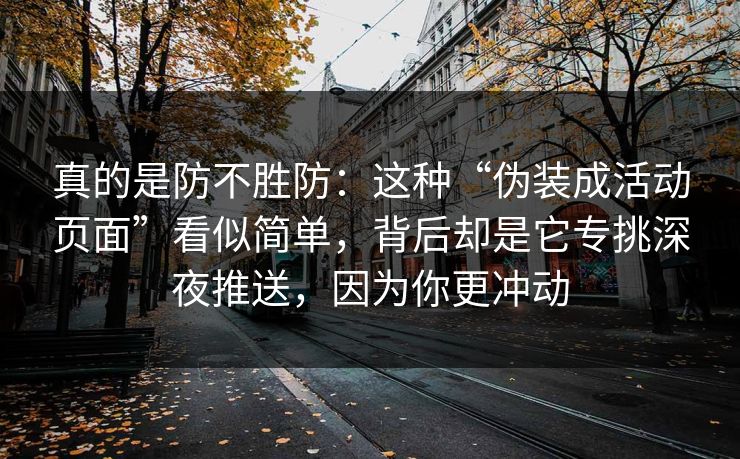真的是防不胜防：这种“伪装成活动页面”看似简单，背后却是它专挑深夜推送，因为你更冲动