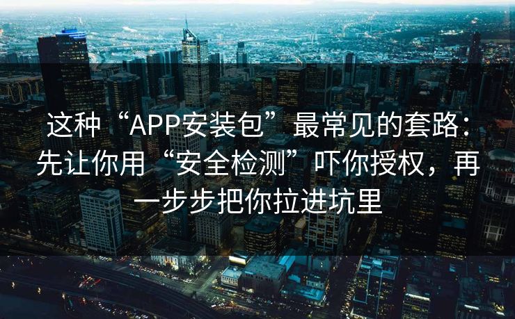 这种“APP安装包”最常见的套路:先让你用“安全检测”吓你授权,再一步步把你拉进坑里 这种“APP安装包”最常见的套路:先让你用“安全检测”吓你授权,再一步步把你拉进坑里