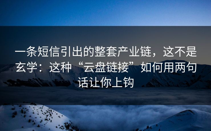 一条短信引出的整套产业链,这不是玄学:这种“云盘链接”如何用两句话让你上钩 一条短信引出的整套产业链,这不是玄学:这种“云盘链接”如何用两句话让你上钩