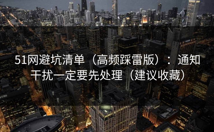 51网避坑清单(高频踩雷版):通知干扰一定要先处理(建议收藏) 51网避坑清单(高频踩雷版):通知干扰一定要先处理(建议收藏)