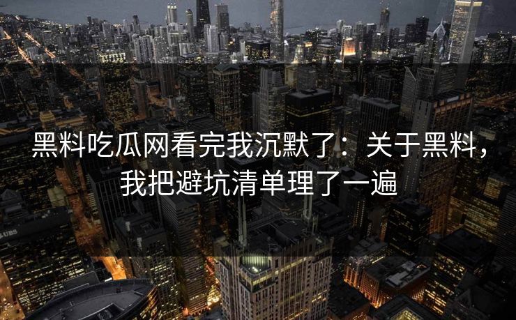 黑料吃瓜网看完我沉默了:关于黑料,我把避坑清单理了一遍