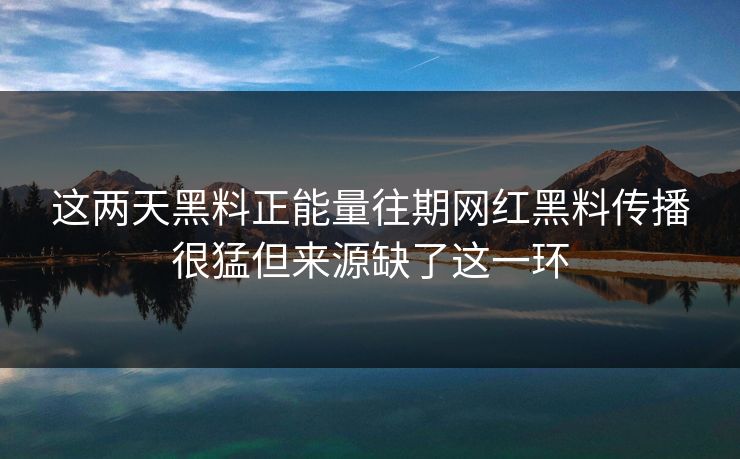 这两天黑料正能量往期网红黑料传播很猛但来源缺了这一环