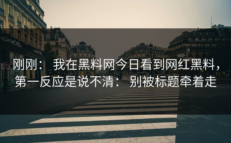 刚刚: 我在黑料网今日看到网红黑料,第一反应是说不清: 别被标题牵着走