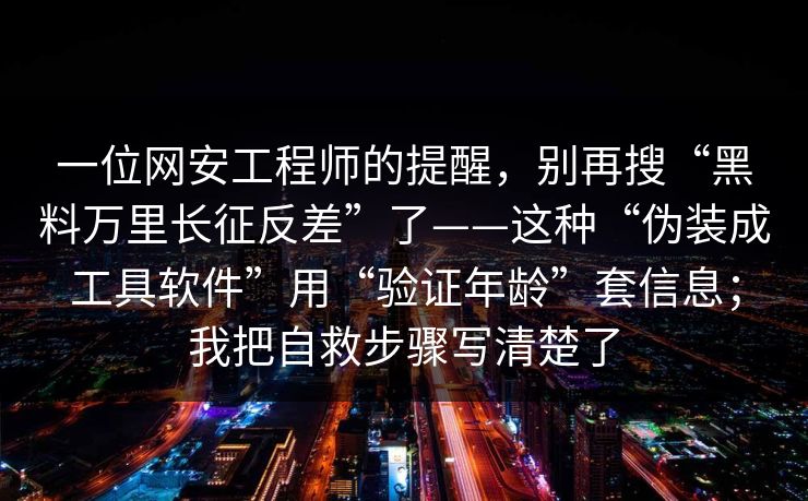 一位网安工程师的提醒，别再搜“黑料万里长征反差”了——这种“伪装成工具软件”用“验证年龄”套信息；我把自救步骤写清楚了