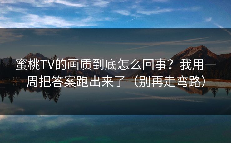 蜜桃TV的画质到底怎么回事？我用一周把答案跑出来了（别再走弯路）