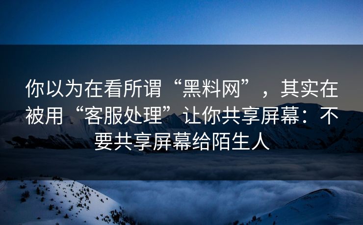 你以为在看所谓“黑料网”，其实在被用“客服处理”让你共享屏幕：不要共享屏幕给陌生人