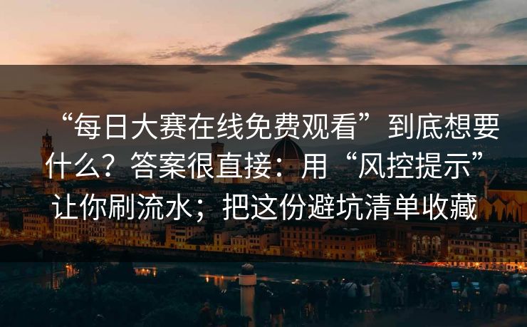 “每日大赛在线免费观看”到底想要什么？答案很直接：用“风控提示”让你刷流水；把这份避坑清单收藏
