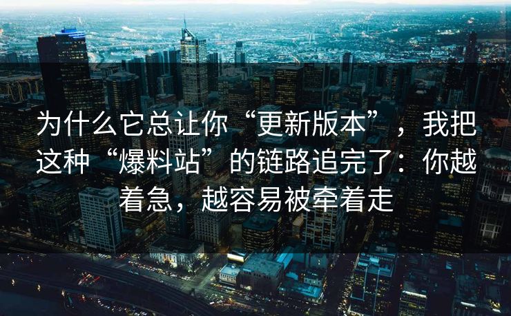 为什么它总让你“更新版本”，我把这种“爆料站”的链路追完了：你越着急，越容易被牵着走