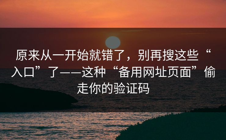 原来从一开始就错了，别再搜这些“入口”了——这种“备用网址页面”偷走你的验证码