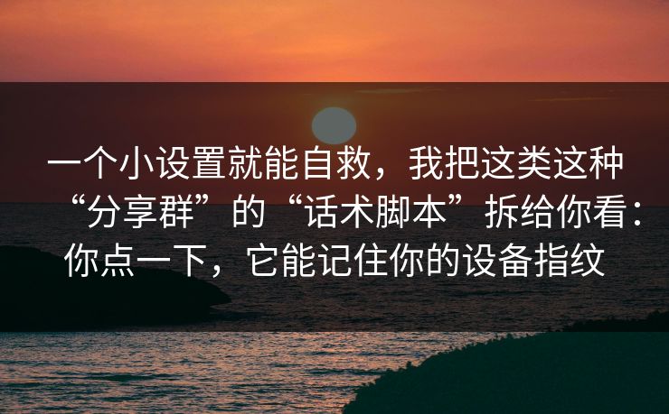 一个小设置就能自救，我把这类这种“分享群”的“话术脚本”拆给你看：你点一下，它能记住你的设备指纹