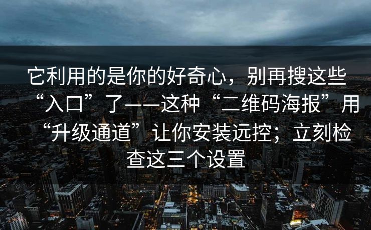 它利用的是你的好奇心，别再搜这些“入口”了——这种“二维码海报”用“升级通道”让你安装远控；立刻检查这三个设置