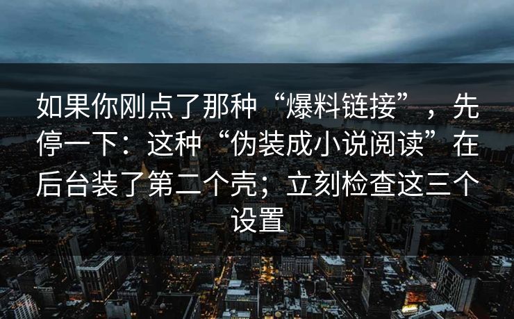 如果你刚点了那种“爆料链接”，先停一下：这种“伪装成小说阅读”在后台装了第二个壳；立刻检查这三个设置
