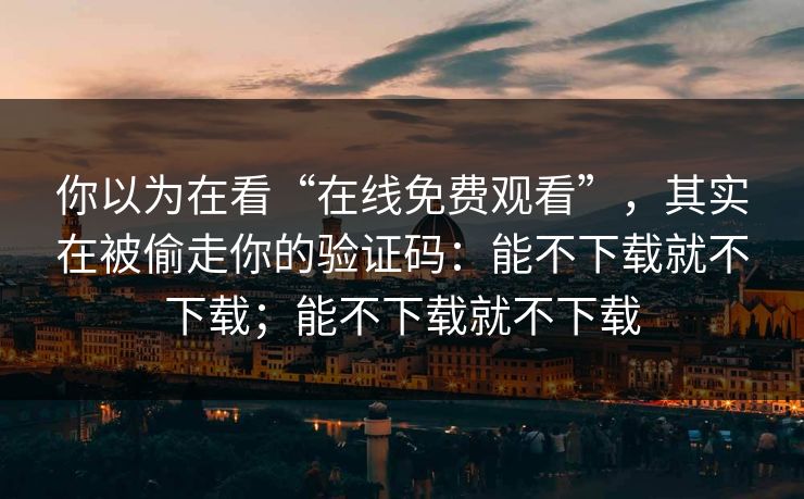 你以为在看“在线免费观看”，其实在被偷走你的验证码：能不下载就不下载；能不下载就不下载