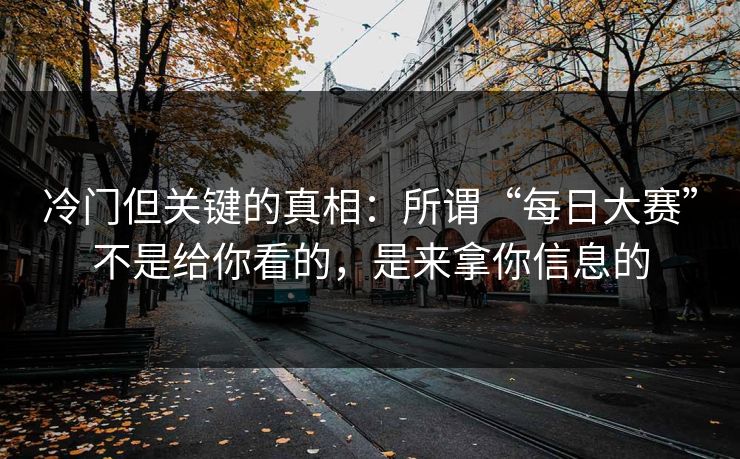 冷门但关键的真相：所谓“每日大赛”不是给你看的，是来拿你信息的