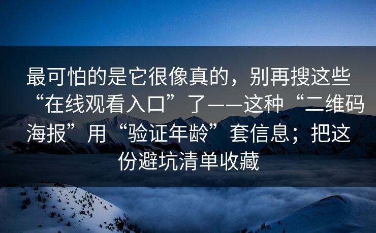 最可怕的是它很像真的，别再搜这些“在线观看入口”了——这种“二维码海报”用“验证年龄”套信息；把这份避坑清单收藏