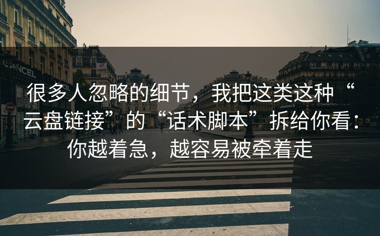 很多人忽略的细节，我把这类这种“云盘链接”的“话术脚本”拆给你看：你越着急，越容易被牵着走