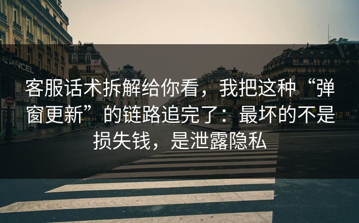 客服话术拆解给你看，我把这种“弹窗更新”的链路追完了：最坏的不是损失钱，是泄露隐私