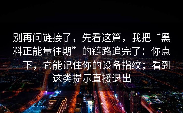 别再问链接了，先看这篇，我把“黑料正能量往期”的链路追完了：你点一下，它能记住你的设备指纹；看到这类提示直接退出