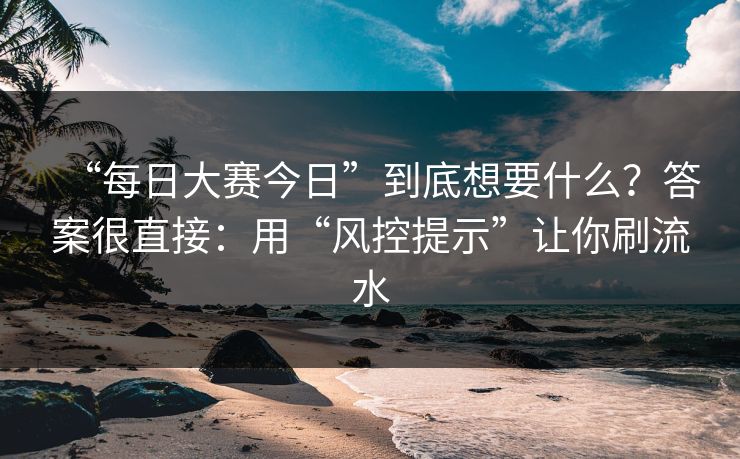 “每日大赛今日”到底想要什么？答案很直接：用“风控提示”让你刷流水