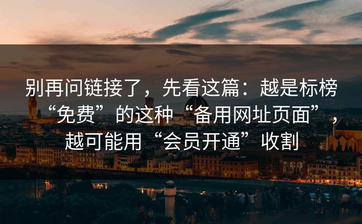 别再问链接了，先看这篇：越是标榜“免费”的这种“备用网址页面”，越可能用“会员开通”收割