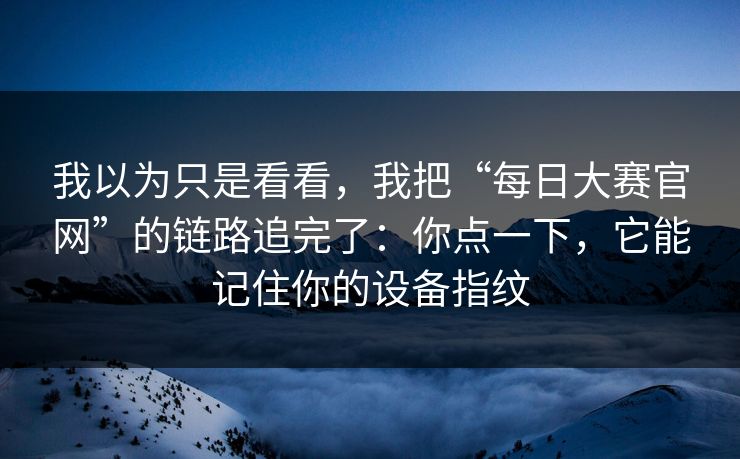 我以为只是看看,我把“每日大赛官网”的链路追完了:你点一下,它能记住你的设备指纹 我以为只是看看,我把“每日大赛官网”的链路追完了:你点一下,它能记住你的设备指纹