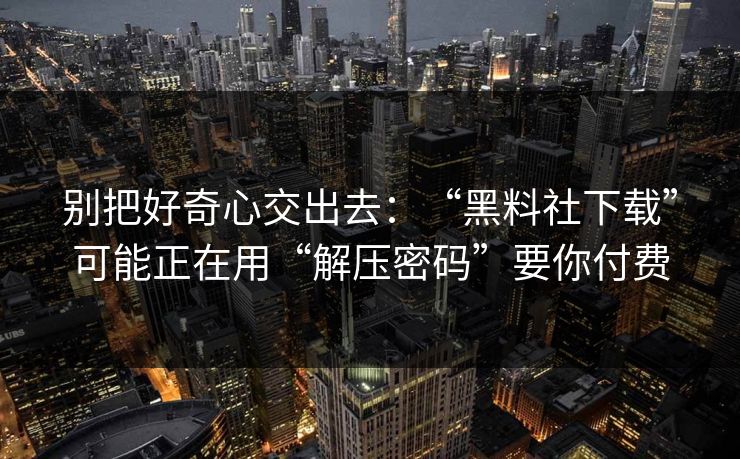 别把好奇心交出去：“黑料社下载”可能正在用“解压密码”要你付费