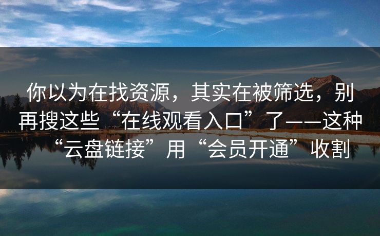 你以为在找资源，其实在被筛选，别再搜这些“在线观看入口”了——这种“云盘链接”用“会员开通”收割
