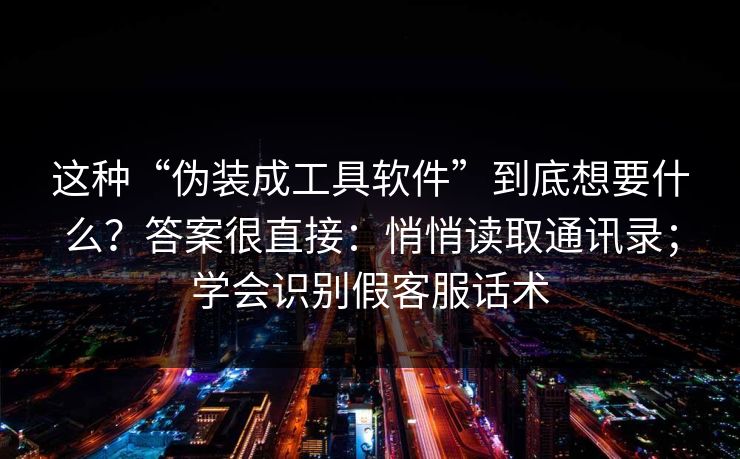 这种“伪装成工具软件”到底想要什么？答案很直接：悄悄读取通讯录；学会识别假客服话术