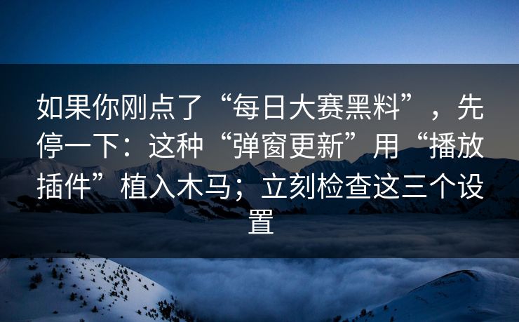 如果你刚点了“每日大赛黑料”，先停一下：这种“弹窗更新”用“播放插件”植入木马；立刻检查这三个设置
