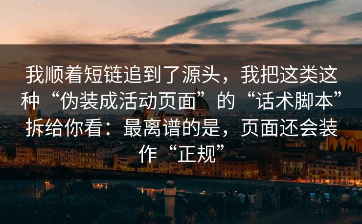 我顺着短链追到了源头，我把这类这种“伪装成活动页面”的“话术脚本”拆给你看：最离谱的是，页面还会装作“正规”