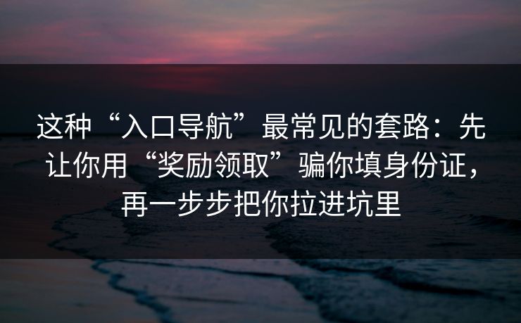 这种“入口导航”最常见的套路：先让你用“奖励领取”骗你填身份证，再一步步把你拉进坑里