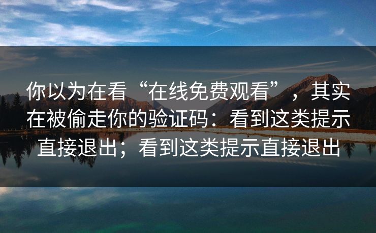 你以为在看“在线免费观看”，其实在被偷走你的验证码：看到这类提示直接退出；看到这类提示直接退出