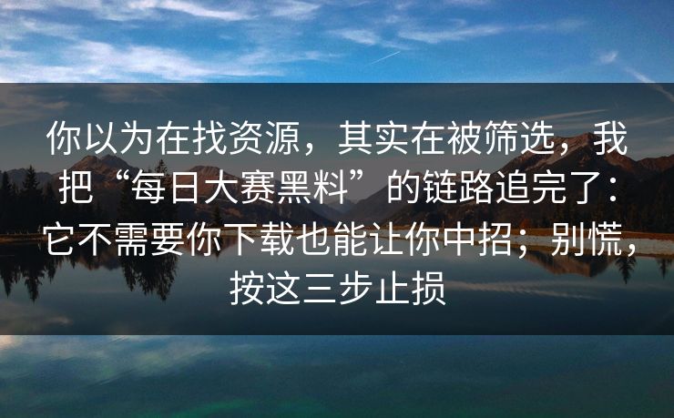 你以为在找资源，其实在被筛选，我把“每日大赛黑料”的链路追完了：它不需要你下载也能让你中招；别慌，按这三步止损