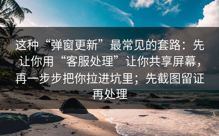 这种“弹窗更新”最常见的套路：先让你用“客服处理”让你共享屏幕，再一步步把你拉进坑里；先截图留证再处理