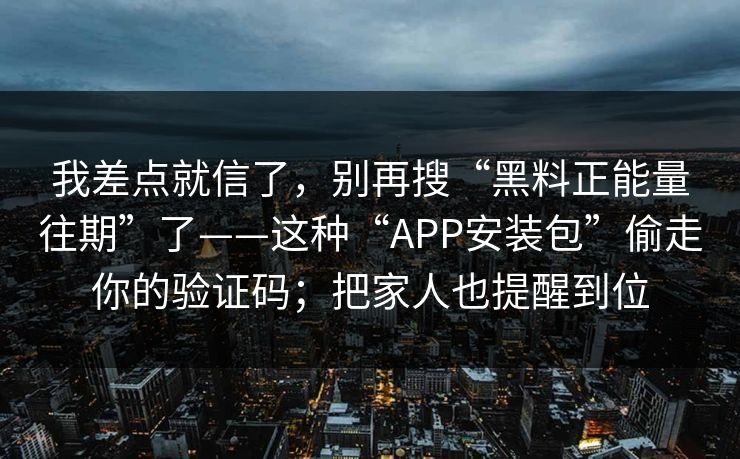 我差点就信了，别再搜“黑料正能量往期”了——这种“APP安装包”偷走你的验证码；把家人也提醒到位