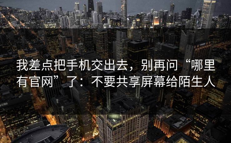 我差点把手机交出去，别再问“哪里有官网”了：不要共享屏幕给陌生人