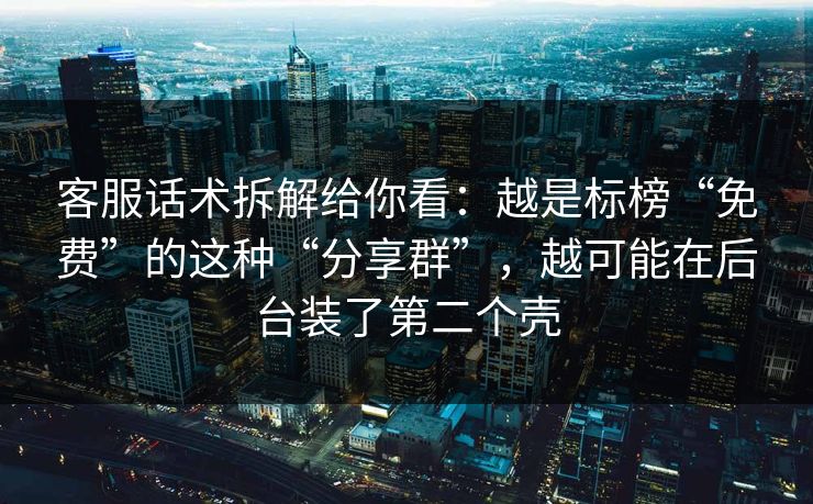 客服话术拆解给你看：越是标榜“免费”的这种“分享群”，越可能在后台装了第二个壳
