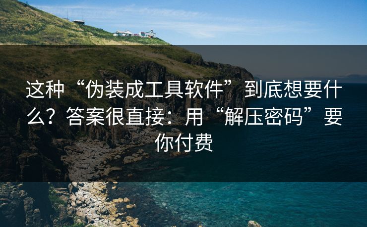 这种“伪装成工具软件”到底想要什么？答案很直接：用“解压密码”要你付费