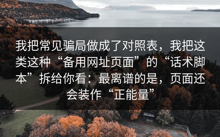 我把常见骗局做成了对照表，我把这类这种“备用网址页面”的“话术脚本”拆给你看：最离谱的是，页面还会装作“正能量”