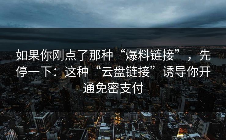 如果你刚点了那种“爆料链接”，先停一下：这种“云盘链接”诱导你开通免密支付
