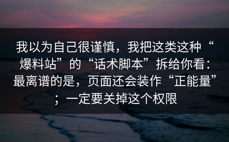 我以为自己很谨慎，我把这类这种“爆料站”的“话术脚本”拆给你看：最离谱的是，页面还会装作“正能量”；一定要关掉这个权限