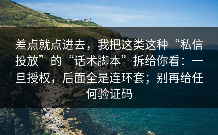差点就点进去，我把这类这种“私信投放”的“话术脚本”拆给你看：一旦授权，后面全是连环套；别再给任何验证码