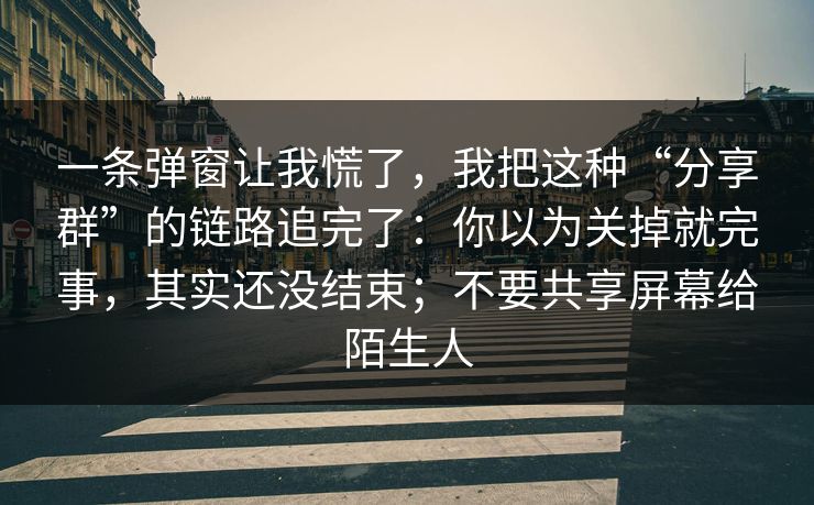 一条弹窗让我慌了，我把这种“分享群”的链路追完了：你以为关掉就完事，其实还没结束；不要共享屏幕给陌生人