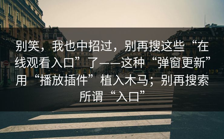 别笑，我也中招过，别再搜这些“在线观看入口”了——这种“弹窗更新”用“播放插件”植入木马；别再搜索所谓“入口”